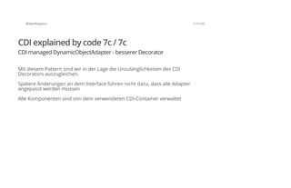 @SvenRuppert 111/122
CDI explained by code 7c / 7c
CDI managed DynamicObjectAdapter - besserer Decorator
Mit diesem Pattern sind wir in der Lage die Unzulänglichkeiten des CDI
Decorators auszugleichen.
Spätere Änderungen an dem Interface führen nicht dazu, dass alle Adapter
angepasst werden müssen
Alle Komponenten sind von dem verwendeten CDI-Container verwaltet
 