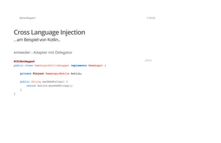 @SvenRuppert 113/122
Cross Language Injection
.. am Beispiel von Kotlin..
entweder : Adapter mit Delegator
@CDINotMapped
publicclassDemoLogicKotlinWrapperimplementsDemoLogic{
private@InjectDemoLogicKotlinkotlin;
publicStringworkOnString(){
returnkotlin.workOnString();
}
}
JAVA
 