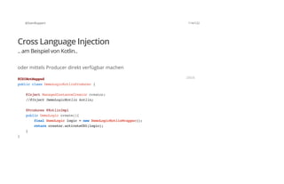 @SvenRuppert 114/122
Cross Language Injection
.. am Beispiel von Kotlin..
oder mittels Producer direkt verfügbar machen
@CDINotMapped
publicclassDemoLogicKotlinProducer{
@InjectManagedInstanceCreatorcreator;
//@InjectDemoLogicKotlinkotlin;
@Produces@KotlinImpl
publicDemoLogiccreate(){
finalDemoLogiclogic=newDemoLogicKotlinWrapper();
returncreator.activateCDI(logic);
}
}
JAVA
 