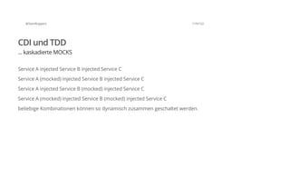 @SvenRuppert 119/122
CDI und TDD
... kaskadierte MOCKS
Service A injected Service B injected Service C
Service A (mocked) injected Service B injected Service C
Service A injected Service B (mocked) injected Service C
Service A (mocked) injected Service B (mocked) injected Service C
beliebige Kombinationen können so dynamisch zusammen geschaltet werden.
 