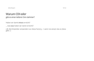 @SvenRuppert 18/122
Warum CDI oder
gibt es einen tieferen Sinn dahinter?
Haben wir damit etwas erreicht?
... bzw was haben wir damit erreicht?
z.B. Die Entwickler verwenden nun diese Factory. -> wenn sie wissen das es diese
gibt! ;-)
 