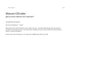 @SvenRuppert 4/122
Warum CDI oder
gibt es einen tieferen Sinn dahinter?
oft gehörte Antwort
kürzere Notation.. *oje*
Manchmal ist die Notation per Inject kürzer. Sobald allerdings die einzelnen
Qualifier dazukommen, ist meist der Aufwand zum Aufruf eines Konstruktors
kaum unterschiedlich.
Verkürzen der Notation ist natürlich nicht das Ziel von CDI
 