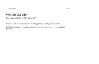 @SvenRuppert 22/122
Warum CDI oder
gibt es einen tieferen Sinn dahinter?
Bisher wurde nun die statische Abhängigkeit zur ArrayList verhindert.
Die Entscheidung eine ArrayList zu nehmen ist jedoch immer noch explizit
gefallen.
 