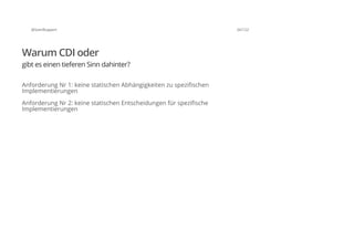 @SvenRuppert 26/122
Warum CDI oder
gibt es einen tieferen Sinn dahinter?
Anforderung Nr 1: keine statischen Abhängigkeiten zu spezifischen
Implementierungen
Anforderung Nr 2: keine statischen Entscheidungen für spezifische
Implementierungen
 