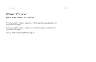 @SvenRuppert 27/122
Warum CDI oder
gibt es einen tieferen Sinn dahinter?
Anforderung Nr 1: keine statischen Abhängigkeiten zu spezifischen
Implementierungen
Anforderung Nr 2: keine statischen Entscheidungen für spezifische
Implementierungen
Was ist jetzt eine mögliche Lösung ???
 