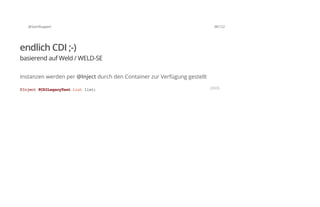 @SvenRuppert 38/122
endlich CDI ;-)
basierend auf Weld / WELD-SE
Instanzen werden per @Inject durch den Container zur Verfügung gestellt
@Inject@CDILegacyTestListlist; JAVA
 
