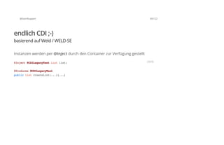 @SvenRuppert 39/122
endlich CDI ;-)
basierend auf Weld / WELD-SE
Instanzen werden per @Inject durch den Container zur Verfügung gestellt
@Inject@CDILegacyTestListlist;
@Produces@CDILegacyTest
publicListcreateList(...){...}
JAVA
 