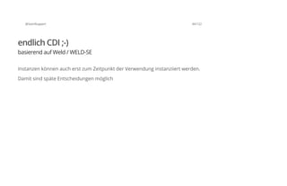 @SvenRuppert 44/122
endlich CDI ;-)
basierend auf Weld / WELD-SE
Instanzen können auch erst zum Zeitpunkt der Verwendung instanziiert werden.
Damit sind späte Entscheidungen möglich
 