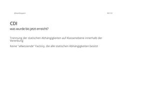 @SvenRuppert 49/122
CDI
was wurde bis jetzt erreicht?
Trennung der statischen Abhängigkeiten auf Klassenebene innerhalb der
Vererbung
Keine "allwissende" Factory, die alle statischen Abhängigkeiten besitzt
 