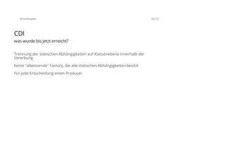 @SvenRuppert 50/122
CDI
was wurde bis jetzt erreicht?
Trennung der statischen Abhängigkeiten auf Klassenebene innerhalb der
Vererbung
Keine "allwissende" Factory, die alle statischen Abhängigkeiten besitzt
Für jede Entscheidung einen Producer
 