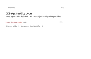 @SvenRuppert 60/122
CDI explained by code
HelloLogger zum aufwärmen / Hat uns das jetzt richtig weitergebracht?
Referenz auf Factory wird ersetzt durch Qualifier. :-(
@Inject@CDILoggerLoggerlogger; JAVA
 