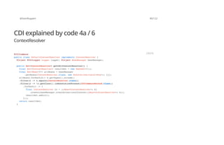 @SvenRuppert 80/122
CDI explained by code 4a / 6
ContextResolver
@CDICommons
public class DefaultContextResolver implements ContextResolver {
@Inject @CDILogger Logger logger; @Inject BeanManager beanManager;
public Set<ContextResolver> gettAllContextResolver() {
final Set<ContextResolver> resultSet = new HashSet<>();
final Set<Bean<?>> allBeans = beanManager
.getBeans(ContextResolver.class, new AnnotationLiteral<Any>() {});
allBeans.forEach(b-> b.getTypes().stream()
.filter(t -> t.equals(ContextResolver.class))
.filter(r -> !r.getClass().isAnnotationPresent(CDICommonsMocked.class))
.forEach(t -> {
final ContextResolver cr = ((Bean<ContextResolver>) b)
.create(beanManager.createCreationalContext((Bean<ContextResolver>) b));
resultSet.add(cr);
}));
return resultSet;
}
JAVA
 