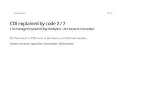 @SvenRuppert 89/122
CDI explained by code 2 / 7
CDI managed DynamicObjectAdapter - der bessere Decorator
Ein Decorator in CDI muss in der beans.xml definiert werden.
Klasse mit einer speziellen Annotation @Decorator
 