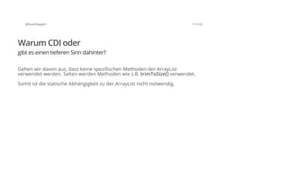 @SvenRuppert 11/122
Warum CDI oder
gibt es einen tieferen Sinn dahinter?
Gehen wir davon aus, dass keine spezifischen Methoden der ArrayList
verwendet werden. Selten werden Methoden wie z.B. trimToSize() verwendet.
Somit ist die statische Abhängigkeit zu der ArrayList nicht notwendig.
 