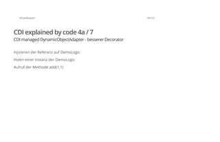 @SvenRuppert 96/122
CDI explained by code 4a / 7
CDI managed DynamicObjectAdapter - besserer Decorator
Injizieren der Referenz auf DemoLogic
Holen einer Instanz der DemoLogic
Aufruf der Methode add(1,1)
 