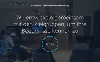 Wir entwickeln gemeinsam mit den Zielgruppen, um ihre Bedürfnisse kennen zu 
Co-kreative / Kundenzentrierte Entwicklung 
Lernen  