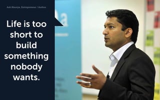 Ash Maurya, Entrepreneur / Author 
Life is too short to build something nobody wants.  