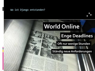 Wo ist Django entstanden?
World Online
Enge Deadlines
Ständig neue Anforderungen
Oft nur wenige Stunden
 