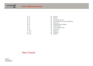 Wengistrasse 7
8004 Zürich
T +41 44 585 39 20
info@konzeptwerkstatt.ch
www.konzeptwerkstatt.ch
Flickr-Bildernachweis
S. 1  splorp
S. 2  ntr23
S. 3  rochelle, et. al.
S. 4  Curtis Morton-Lowerlighter
S. 5  kharied
S. 6  nolifebeforecoffee
S. 7  Lightmash
S. 8  x-ray delta one
S. 9  vestman
S. 10  dbaron
S. 11  bitzcelt
S. 12  splorp
Many Thanks
 