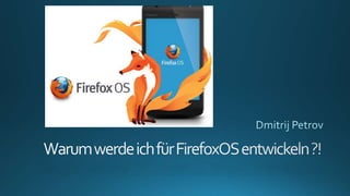 Warum werde ich für
FirefoxOS entwickeln ?!
Dmitrij Petrov
23.11.2013

 