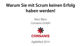 Warum Sie mit Scrum keinen Erfolg 
haben werden! 
Marc Bless 
Consanis GmbH 
AgileMed 2014 
 