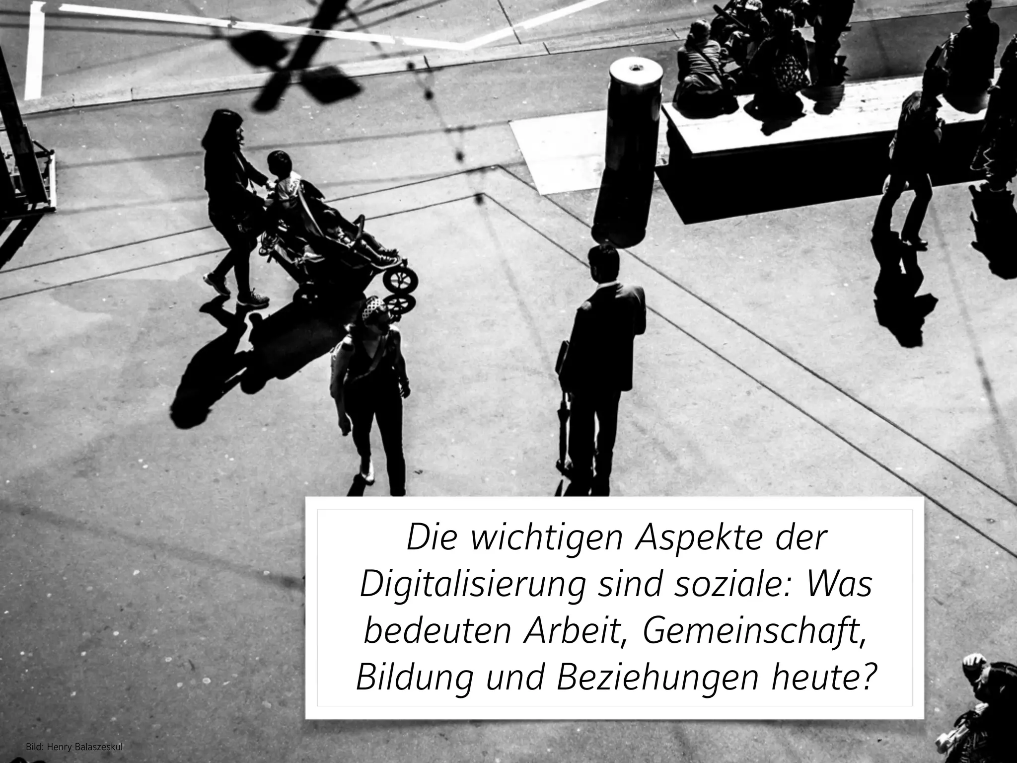 Bild: Henry Balaszeskul
Die wichtigen Aspekte der
Digitalisierung sind soziale: Was
bedeuten Arbeit, Gemeinschaft,
Bildung und Beziehungen heute?