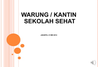 WARUNG / KANTIN
SEKOLAH SEHAT
JAKARTA, 21 MEI 2012
 