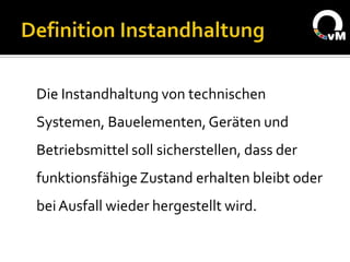 Die Instandhaltung von technischen
Systemen, Bauelementen, Geräten und
Betriebsmittel soll sicherstellen, dass der
funktionsfähige Zustand erhalten bleibt oder
bei Ausfall wieder hergestellt wird.
 