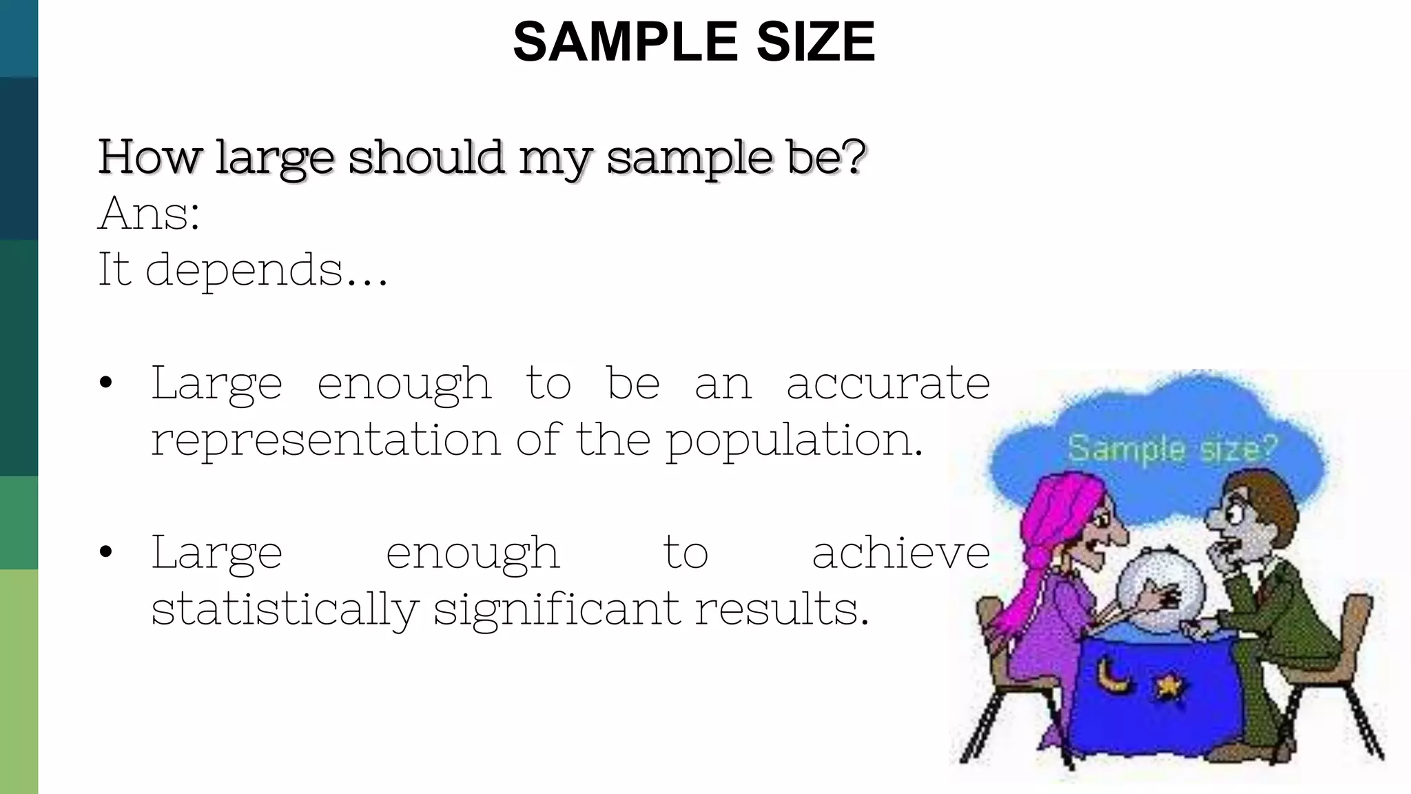 SAMPLE SIZE
How large should my sample be?
Ans:
It depends…
• Large enough to be an accurate
representation of the population.
• Large enough to achieve
statistically significant results.
 