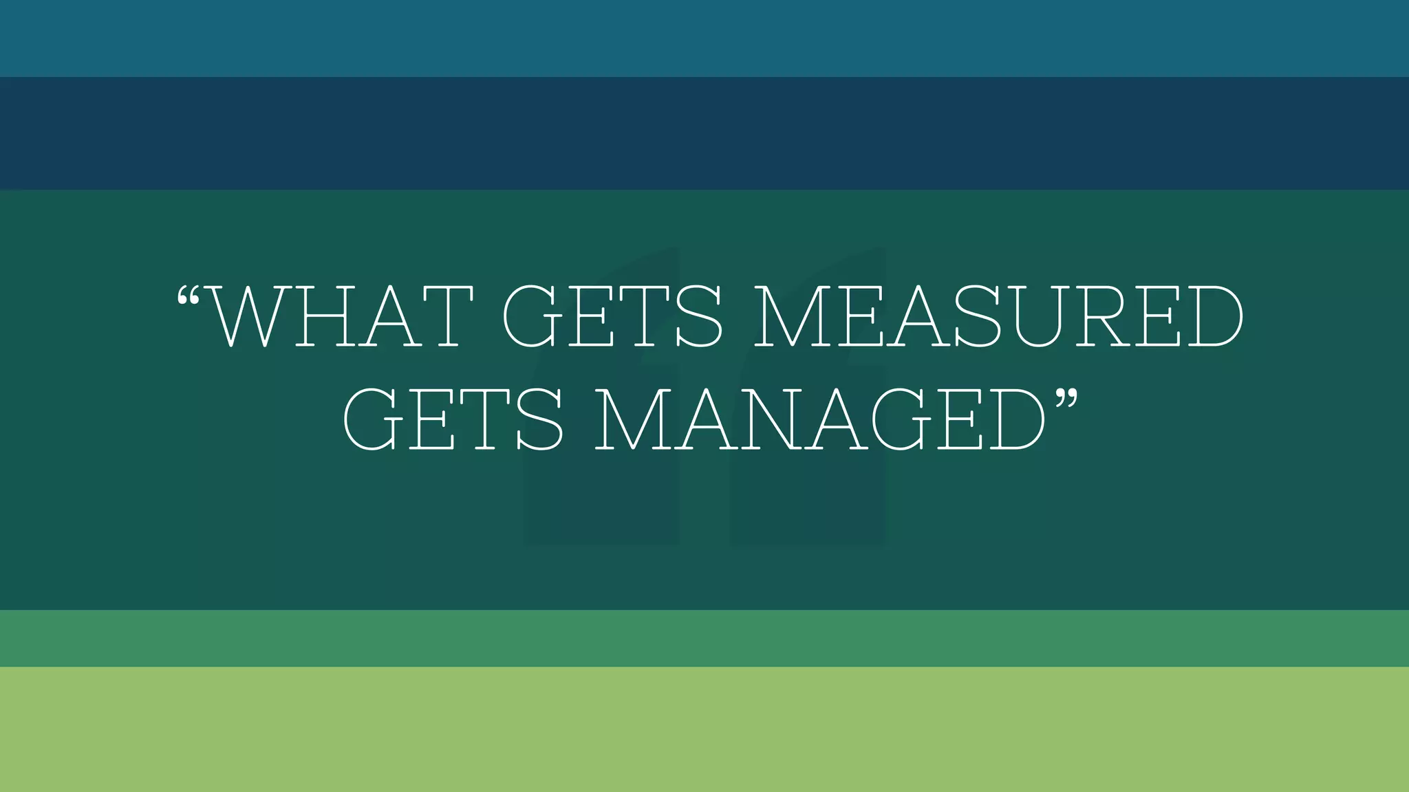 “WHAT GETS MEASURED
GETS MANAGED”
 