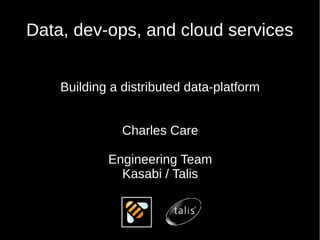 Data, dev-ops, and cloud services


    Building a distributed data-platform


               Charles Care

            Engineering Team
              Kasabi / Talis
 
