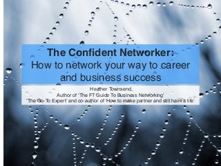 The Conﬁdent Networker:
How to network your way to career
and business success
Heather Townsend
Author of ‘The FT Guide To Business Networking’
‘The Go-To Expert’ and co-author of ‘How to make partner and still have a life’
 