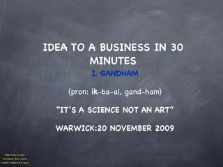 IDEA TO A BUSINESS IN 30
                                MINUTES
                                  I. GANDHAM

                            (pron: ik-ba-al, gand-ham)

                          “IT’S A SCIENCE NOT AN ART”

                          WARWICK:20 NOVEMBER 2009


   Feel Free to Use
 Content, But Give
Credit Where It’s Due
 