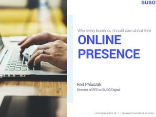 ONLINE
PRESENCE
Why every business should care about their
14TH NOVEMBER 2017 | WARWICK BUSINESS SCHOOL
Rad Paluszak
Director of SEO at SUSO Digital
 