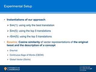 Experimental Setup
• Instantiations of our approach:
 Sim(1): using only the best translation
 Sim(5): using the top 5 translations
 rSim(5): using the top 5 translations
• Baseline: Cosine similarity of vector representations of the original
tweet and the description of a concept
 One-hot
 Continuous Bags of Words (CBOW)
 Global Vector (GloVe)
48
 