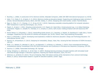 • Buechley, L. (2006). A construction kit for electronic textiles. Wearable Computers, 2006 10th IEEE International Symposium on, 83-90.
• Kafai, Y. B., Fields, D. A., & Searle, K. A. (2014). Electronic textiles as disruptive designs: Supporting and challenging maker activities in
schools. Harvard Educational Review, 84(4), 532-556. Kettley, S. (2016). Designing with smart textiles. London: Fairchild Books.
• Ngai, G., Chan, S. C. F., Cheung, J. C. Y., & Lau, W. W. Y. (2010). Deploying a wearable computing platform for computer education.
IEEE Transactions in Learning Technologies, 3(1), 45-55.
• Papert, S., & Harel, I. (1991). Situating constructionism. In S. Papert, & I. Harel (Eds.), Constructionism (pp. 1-11) Ablex Publishing
Corporation. Peppler, K., Gresalfi, M., Tekinbas, K. S., & Santo, R. (2014). Soft circuits: Crafting E-fashion with DIY electronics MIT
Press.
• Perner-Wilson, H., & Buechley, L. (2013). Handcrafting textile sensors. In L. Buechley, K. Peppler, M. Eisenberg & Y. Kafai (Eds.), Textile
messages: Dispatches from the world of e-textiles and education (pp. 55-65). Oxford: Peter Lang Publishing Incorporated.
• Pulé, S., & McCardle, J. (2010). Developing novel explanatory models for electronics education. Design and Technology Education: An
International Journal, 15(2)
• Resnick, M., & Rosenbaum, E. (2013). Designing for tinkerability. Design, make, Play: Growing the Next Generation of STEM Innovators,
163-181.
• Rode, J. A., Weibert, A., Marshall, A., Aal, K., von Rekowski, T., el Mimoni, H., & Booker, J. (2015). From computational thinking to
computational making. Proceedings of the 2015 ACM International Joint Conference on Pervasive and Ubiquitous Computing, 239-250.
• Seymour, S. (2008). Fashionable technology. DE: Springer
• Verlag. Schepens, A., Aelterman, A., & Van Keer, H. (2007). Studying learning processes of student teachers with stimulated recall
interviews through changes in interactive cognitions. Teaching and Teacher Education, 23(4), 457-472.
• Wilkinson, K., & Petrich, M. (2013). The art of tinkering: Meet 150 makers working at the intersection of art, science & technology
Wilson, E. (2012). School-based research: A guide for education students. London: Sage.
February 1, 2018 20
 