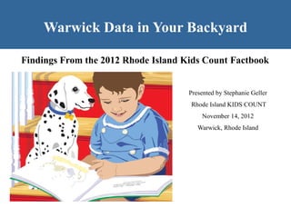 Warwick Data in Your Backyard

Findings From the 2012 Rhode Island Kids Count Factbook


                                     Presented by Stephanie Geller
                                     Rhode Island KIDS COUNT
                                         November 14, 2012
                                        Warwick, Rhode Island
 