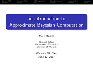 Intro to ABC Simulation Study ABC Algorithms Ising/Potts model Image Analysis Conclusion
an introduction to
Approximate Bayesian Computation
Matt Moores
Research Fellow
Department of Statistics
University of Warwick
Warwick ML Club
June 12, 2017
 
