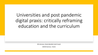 Universities and post pandemic
digital praxis: critically reframing
education and the curriculum
Bill Johnston, Sheila MacNeill, Keith Smyth
WIHEA Seminar, 7/4/22
 