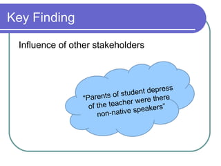 Key Finding

 Influence of other stakeholders



                                             ss
                                ud ent depre
                “Pa rents of st           ere
                             ch er were th
                  of the tea      speakers”
                     non-native
 