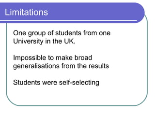 Limitations

  One group of students from one
  University in the UK.

  Impossible to make broad
  generalisations from the results

  Students were self-selecting
 