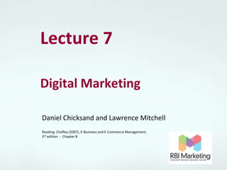 Lecture 7

Digital Marketing

Daniel Chicksand and Lawrence Mitchell
Reading: Chaffey (2007), E-Business and E-Commerce Management,
3rd edition - Chapter 8
 