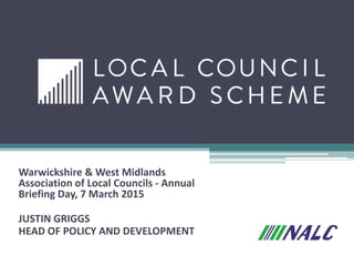 Warwickshire & West Midlands
Association of Local Councils - Annual
Briefing Day, 7 March 2015
JUSTIN GRIGGS
HEAD OF POLICY AND DEVELOPMENT
 