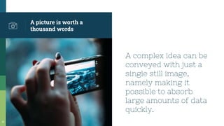 A picture is worth a
thousand words
A complex idea can be
conveyed with just a
single still image,
namely making it
possible to absorb
large amounts of data
quickly.
10
 
