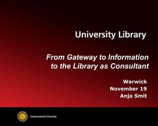 Warwick
November 19
Anja Smit
From Gateway to Information
to the Library as Consultant
 