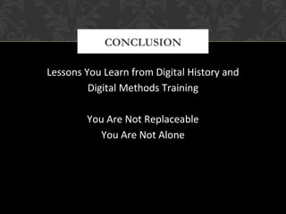 CONCLUSION 
Lessons You Learn from Digital History and 
Digital Methods Training 
You Are Not Replaceable 
You Are Not Alone 
 
