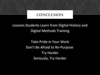 CONCLUSION 
Lessons Students Learn from Digital History and 
Digital Methods Training 
Take Pride in Your Work 
Don’t Be Afraid to Re-Purpose 
Try Harder 
Seriously, Try Harder 
 