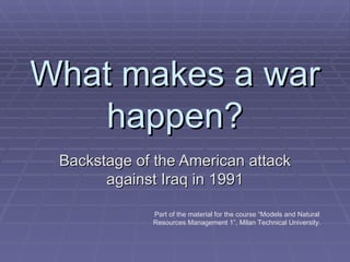 What makes a war
   happen?
 Backstage of the American attack
       against Iraq in 1991

             Part of the material for the course “Models and Natural
             Resources Management 1”, Milan Technical University.
 