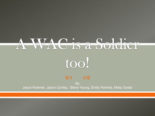 A WAC is a Soldier too! By  Jason Kreimer, Jason Conley,  Steve Young, Emily Holmes, Misty Goetz 