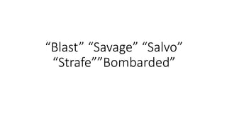 “Blast” “Savage” “Salvo”
“Strafe””Bombarded”
 